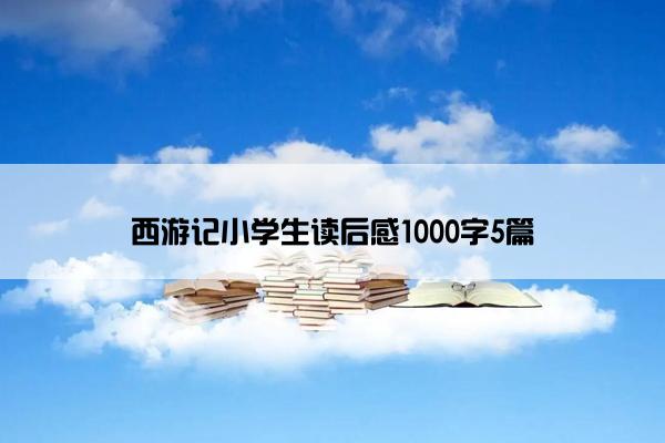 西游记小学生读后感1000字5篇