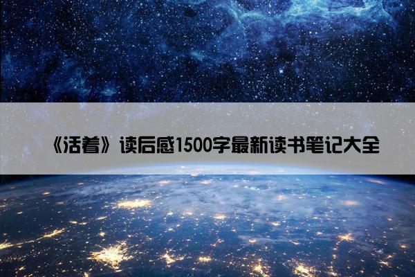 《活着》读后感1500字最新读书笔记大全