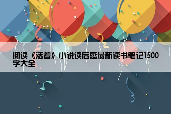 阅读《活着》小说读后感最新读书笔记1500字大全
