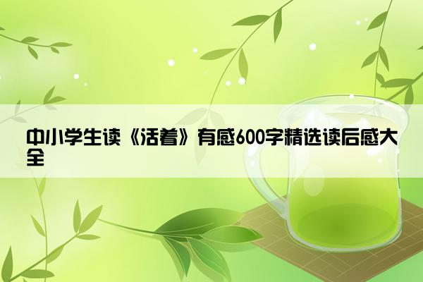 中小学生读《活着》有感600字精选读后感大全