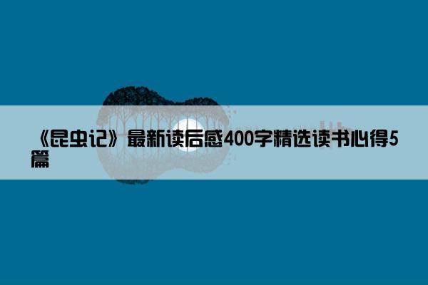 《昆虫记》最新读后感400字精选读书心得5篇