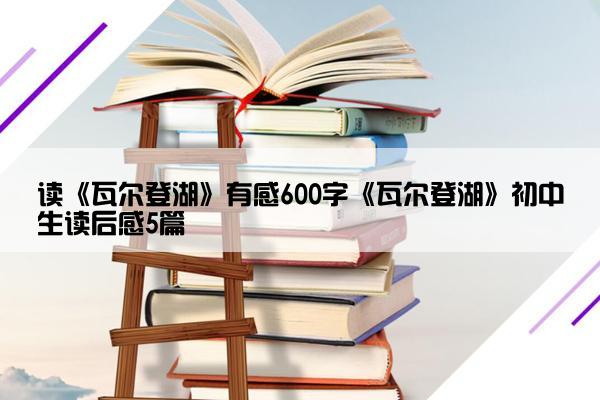 读《瓦尔登湖》有感600字《瓦尔登湖》初中生读后感5篇