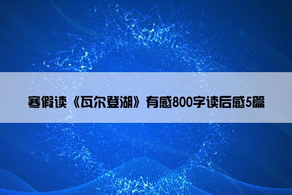 寒假读《瓦尔登湖》有感800字读后感5篇