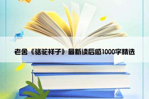 老舍《骆驼祥子》最新读后感1000字精选