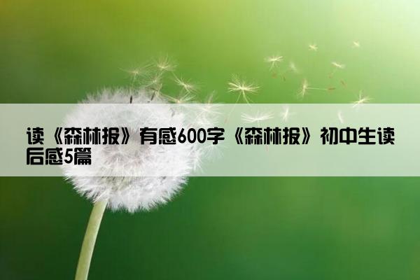 读《森林报》有感600字《森林报》初中生读后感5篇