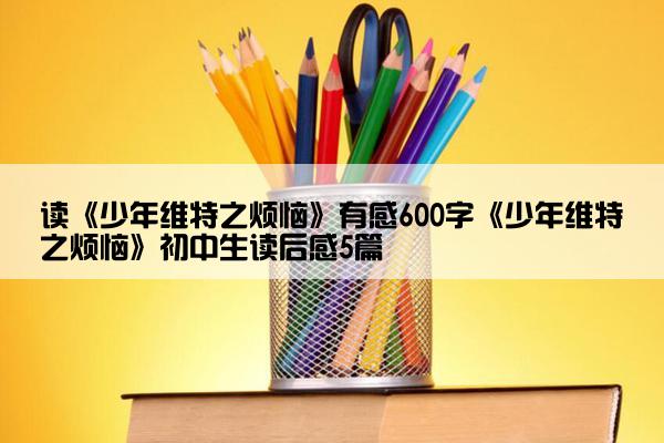 读《少年维特之烦恼》有感600字《少年维特之烦恼》初中生读后感5篇