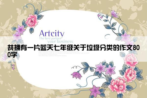 共拥有一片蓝天七年级关于垃圾分类的作文800字