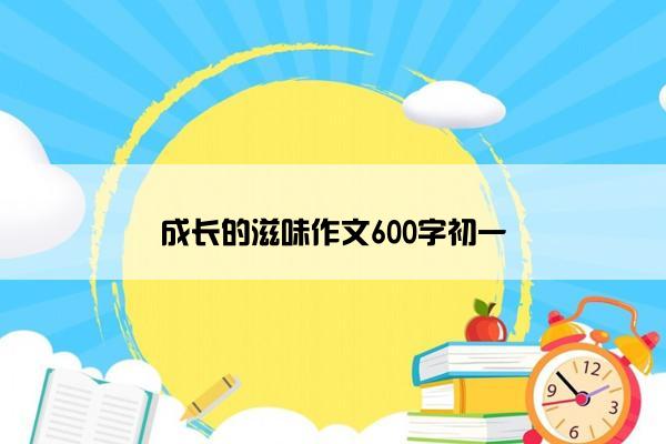 成长的滋味作文600字初一