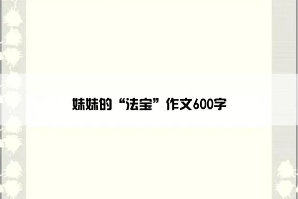 妹妹的“法宝”作文600字