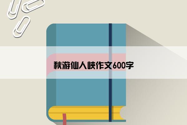 秋游仙人峡作文600字