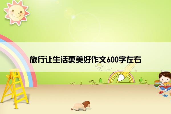 旅行让生活更美好作文600字左右