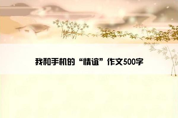 我和手机的“情谊”作文500字