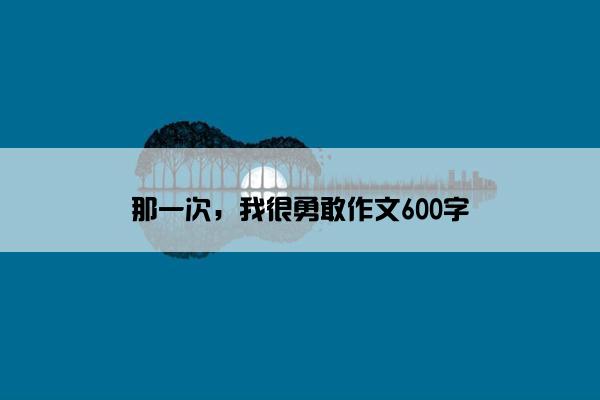 那一次，我很勇敢作文600字