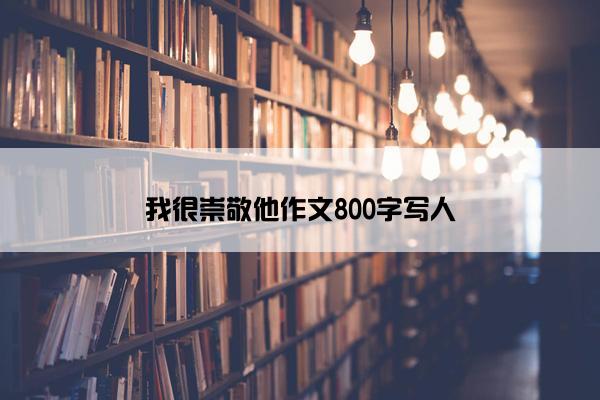 我很崇敬他作文800字写人