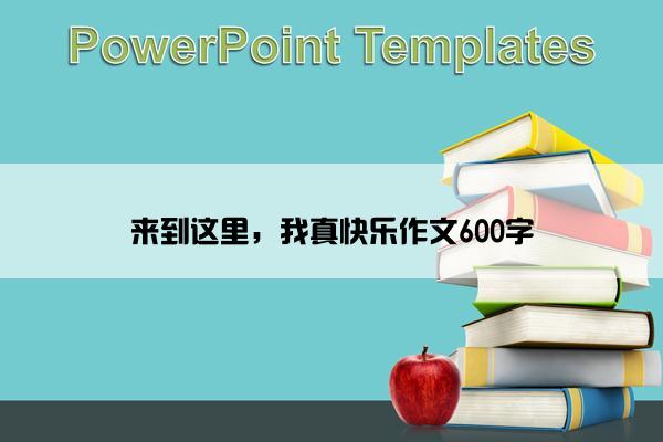 来到这里，我真快乐作文600字