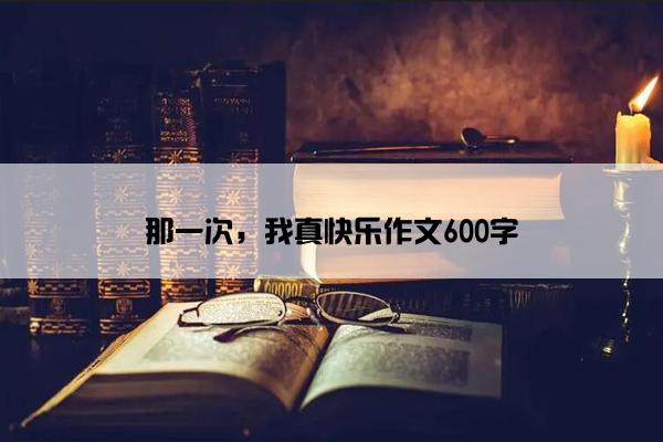 那一次，我真快乐作文600字