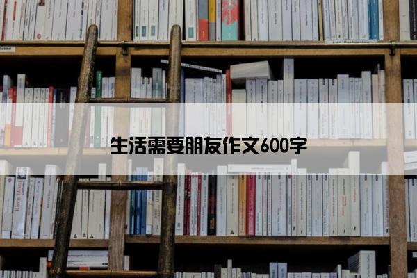 生活需要朋友作文600字