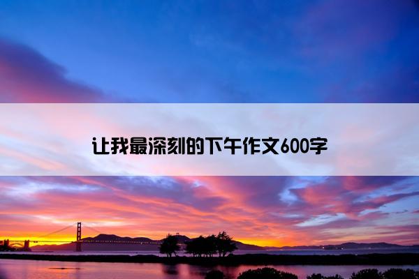 让我最深刻的下午作文600字