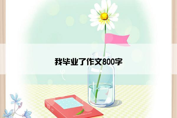 我毕业了作文800字