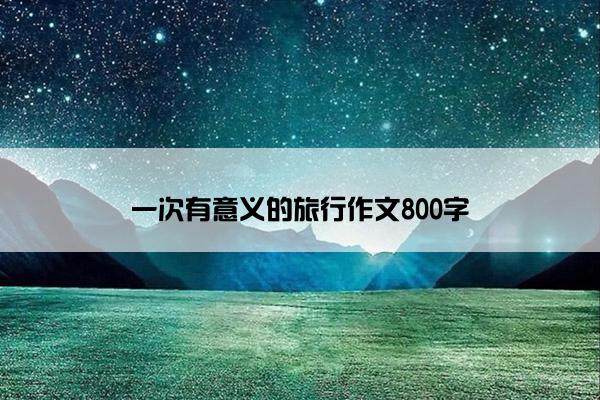一次有意义的旅行作文800字