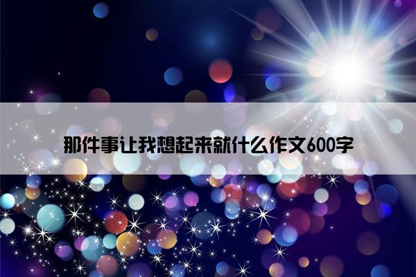 那件事让我想起来就什么作文600字