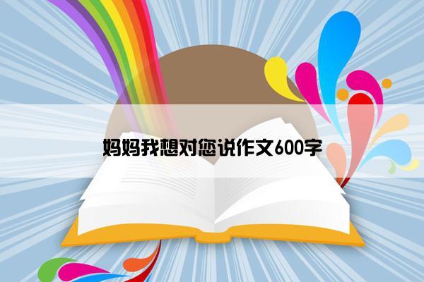 妈妈我想对您说作文600字