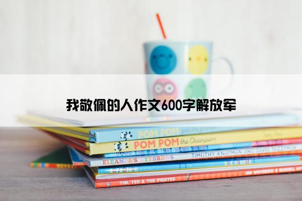 我敬佩的人作文600字解放军