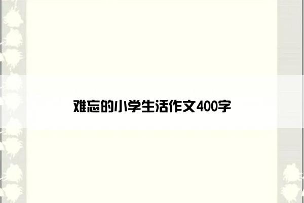 难忘的小学生活作文400字