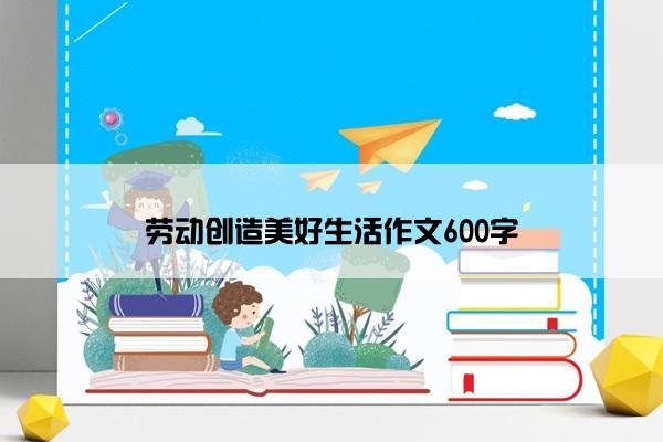 劳动创造美好生活作文600字