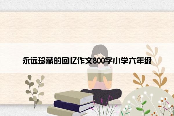 永远珍藏的回忆作文800字小学六年级
