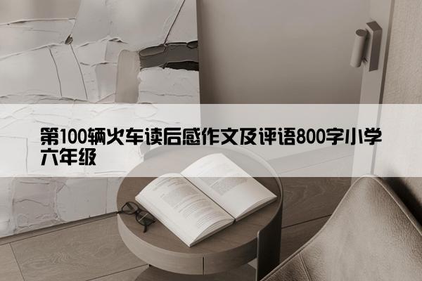第100辆火车读后感作文及评语800字小学六年级