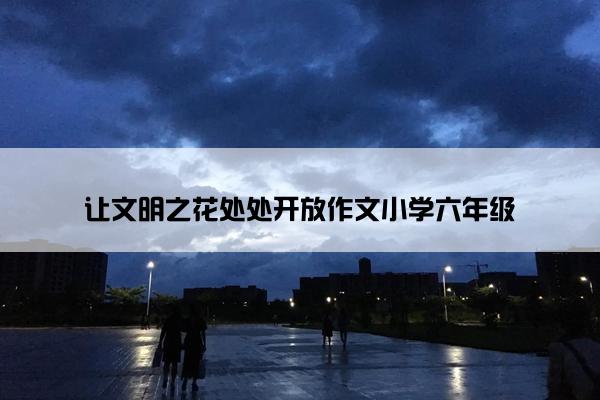 让文明之花处处开放作文小学六年级