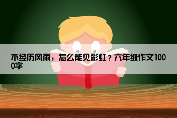 不经历风雨，怎么能见彩虹？六年级作文1000字