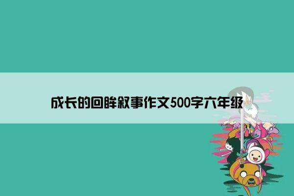 成长的回眸叙事作文500字六年级