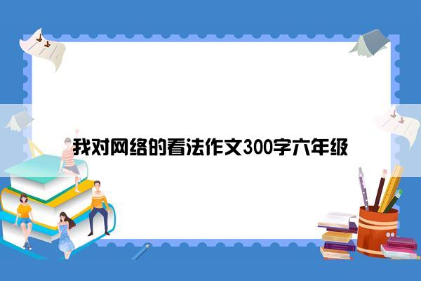 我对网络的看法作文300字六年级