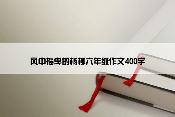 风中摇曳的杨柳六年级作文400字