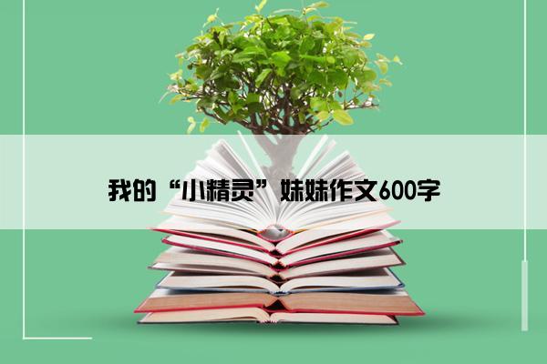 我的“小精灵”妹妹作文600字