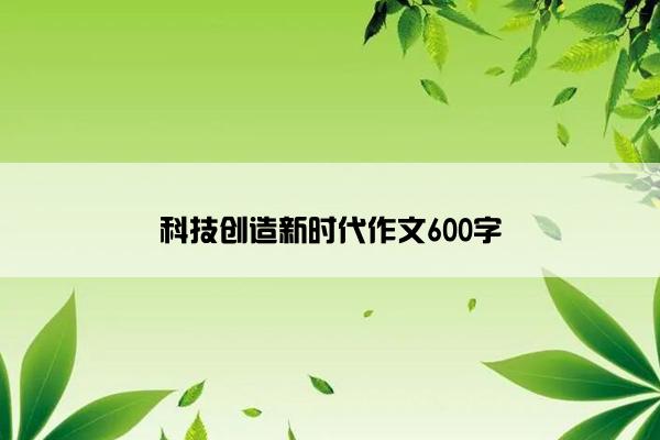 科技创造新时代作文600字