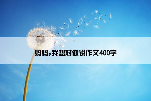 妈妈,我想对你说作文400字