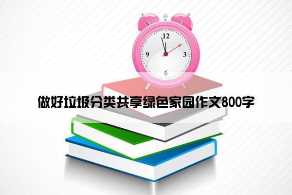做好垃圾分类共享绿色家园作文800字