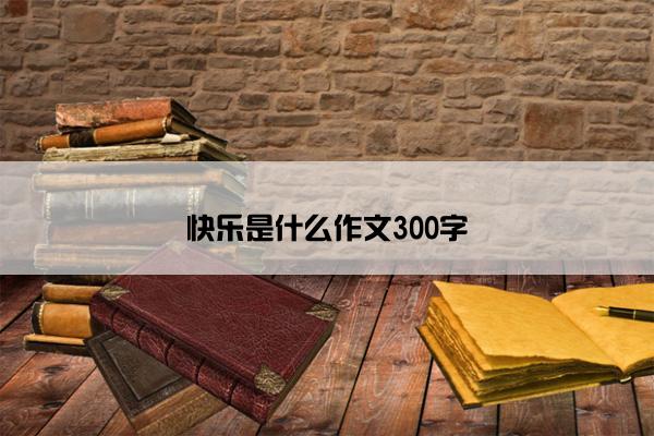 快乐是什么作文300字