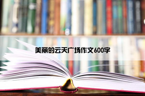 美丽的云天广场作文600字