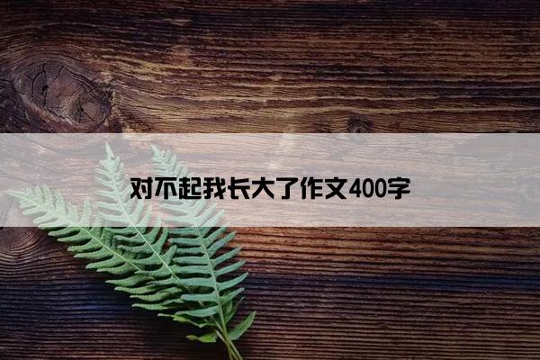 对不起我长大了作文400字