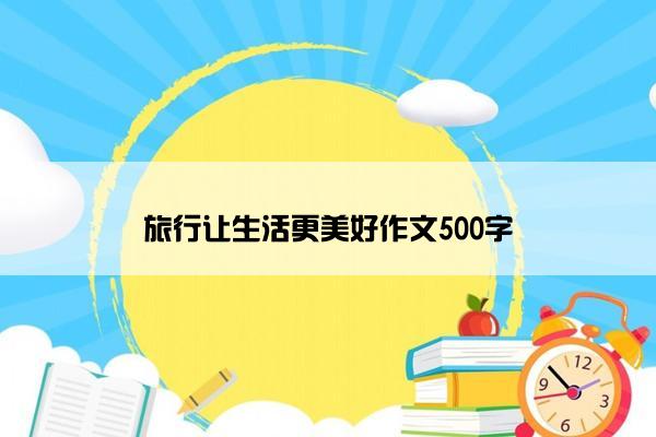 旅行让生活更美好作文500字