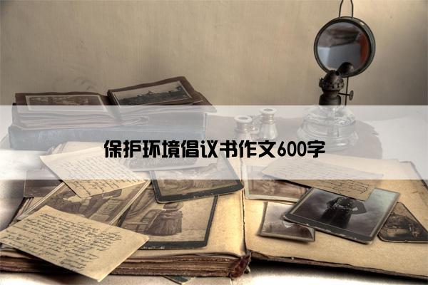保护环境倡议书作文600字
