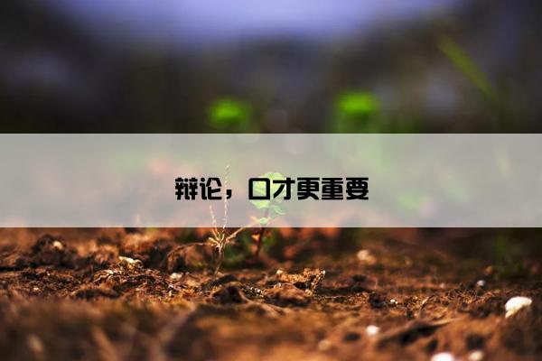 辩论，口才更重要