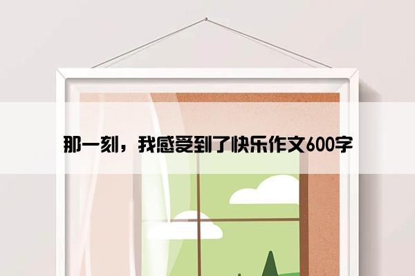 那一刻，我感受到了快乐作文600字