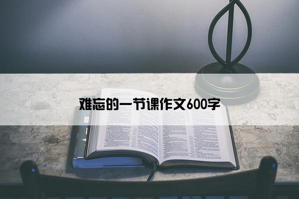 难忘的一节课作文600字