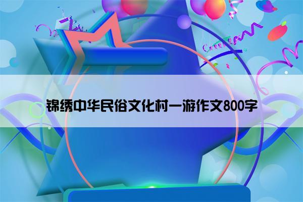 锦绣中华民俗文化村一游作文800字