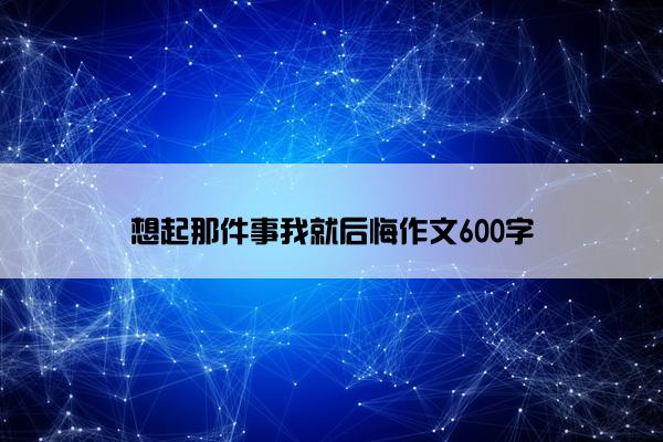 想起那件事我就后悔作文600字